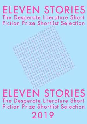 Eleven Stories - The Desperate Literature Short Fiction Prize Shortlist Selection 2019 by Tom Benn, Joshua Riedel, Frances Gapper, Francesca Reece, Jake Spears, Teo Rivera-Dundas, Rose Chen, Shane Tivenan, Conor White-Andrews, Shola von Reinhold