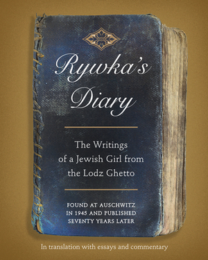 Rywka's Diary: The Writings of a Jewish Girl from the Lodz Ghetto by Esther Burstein, Zinaida Berezovskaya, Ewa Wiatr, Rywka Lipszyc, Hadassa Halamish, Judy Janec, Alexandra Zapruder, Anita Friedman, Fred Rosenbaum, Malgorzata Markoff