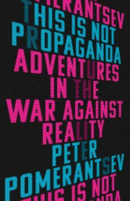 This Is Not Propaganda: Adventures in the War Against Reality by Peter Pomerantsev