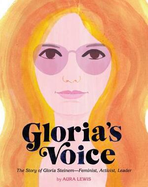 Gloria's Voice: The Story of Gloria Steinem--Feminist, Activist, Leader by Aura Lewis