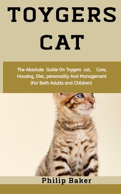 Toygers Cat: The absolute guide on Toygers cat, care, housing, diet, personality and management (for both adults and children) by Philip Baker