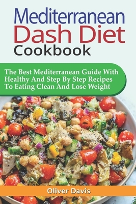 Mediterranean Dash Diet Cookbook: The Best Mediterranean Guide With Healthy And Step By Step Recipes To Eating Clean And Lose Weight. by Oliver Davis