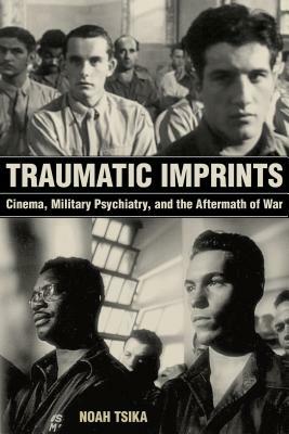 Traumatic Imprints: Cinema, Military Psychiatry, and the Aftermath of War by Noah Tsika