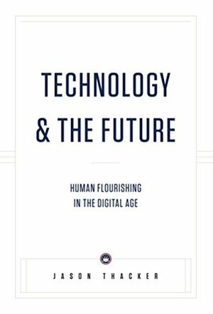 Technology & The Future: Human Flourishing in the Digital Age by Jason Thacker