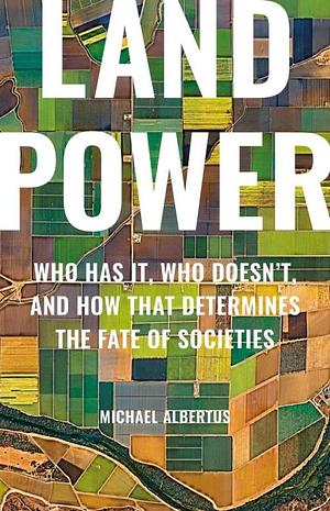 Land Power: Who Has It, Who Doesn’t, and How That Determines the Fate of Societies by Michael Albertus