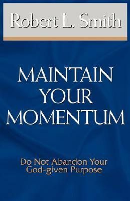 Maintain Your Momentum: Do Not Abandon Your God-Given Purpose by Robert L. Smith