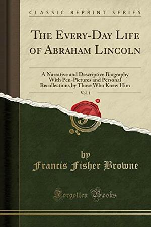 The Every-Day Life of Abraham Lincoln, Vol. 1: A Narrative and Descriptive Biography with Pen-Pictures and Personal Recollections by Those Who Knew Him by Francis Fisher Browne