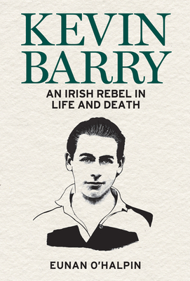 Kevin Barry: An Irish Rebel in Life and Death by Eunan O'Halpin