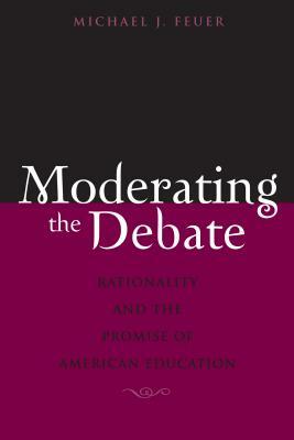 Moderating the Debate: Rationality and the Promise of American Education by Michael J. Feuer