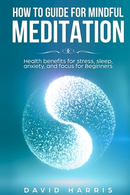How to guide for Mindful Meditation. Health benefits for stress, sleep, anxiety, and focus for Beginners. by David Harris