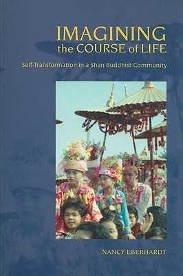 Imagining the Course of Life: Self-Transformation in a Shan Buddhist Community by Nancy Eberhardt