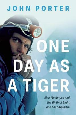 One Day as a Tiger: Alex MacIntyre and the Birth of Light and Fast Alpinism by John Porter