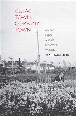Gulag Town, Company Town: Forced Labor and Its Legacy in Vorkuta by Alan Barenberg