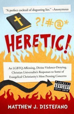 Heretic!: An Lgbtq-Affirming, Divine Violence-Denying, Christian Universalist's Responses to Some of Evangelical Christianity's Most Pressing Concerns by Matthew J. DiStefano