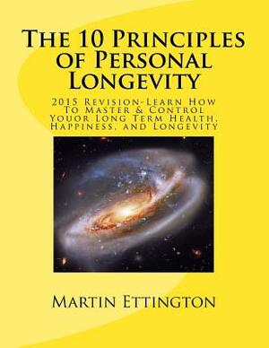 The 10 Principles of Personal Longevity (2015 Revision): Master and Control your Long Term Health, Happiness, and Longevity by Martin K. Ettington