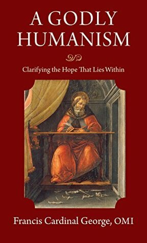 A Godly Humanism: Clarifying the Hope That Lies Within by Francis George