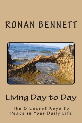 Living Day to Day: The 5 Secret Keys to Peace in Your Daily Life by Ronan Bennett