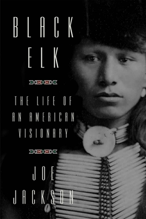Black Elk: The Life of an American Visionary by Joe Jackson