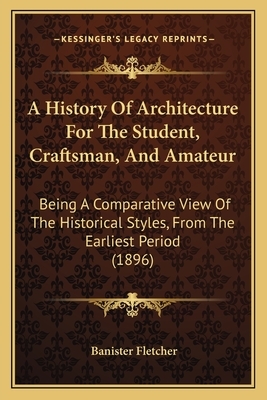 A History Of Architecture For The Student, Craftsman, And Amateur: Being A Comparative View Of The Historical Styles, From The Earliest Period (1896) by Banister Fletcher