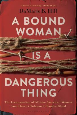 A Bound Woman Is a Dangerous Thing: The Incarceration of African American Women from Harriet Tubman to Sandra Bland by DaMaris B. Hill
