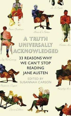 A Truth Universally Acknowledged: 33 Reasons Why We Can't Stop Reading Jane Austen by Susannah Carson