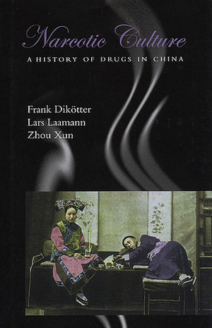 Narcotic Culture: A History of Drugs in China by Lars Peter Laamann, Zhou Xun, Frank Dikötter