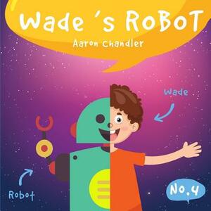 Wade's Robot: Wade and Chip to the Rescue by Aaron Chandler