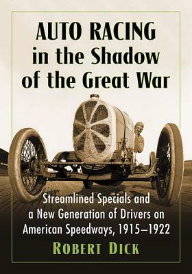 Auto Racing in the Shadow of the Great War: Streamlined Specials and a New Generation of Drivers on American Speedways, 1915-1922 by Robert Dick