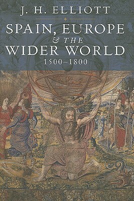 Spain, Europe and the Wider World 1500-1800 by J.H. Elliott