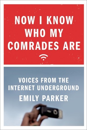 Now I Know Who My Comrades Are: An On-the-Ground Look at the Lives of Internet Activists in China, Cuba, and Russia by Emily Parker
