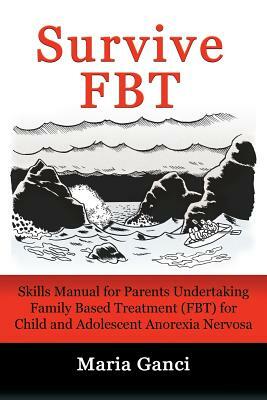 Survive FBT: Skills Manual for Parents Undertaking Family Based Treatment (FBT) for Child and Adolescent Anorexia Nervosa by Maria Ganci