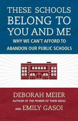 These Schools Belong to You and Me: Why We Can't Afford to Abandon Our Public Schools by Emily Gasoi, Deborah Meier