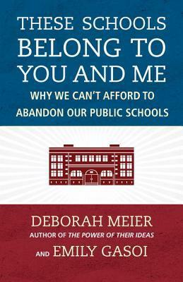 These Schools Belong to You and Me: Why We Can't Afford to Abandon Our Public Schools by Deborah Meier, Emily Gasoi