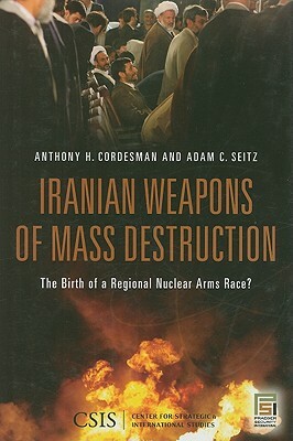 Iranian Weapons of Mass Destruction: The Birth of a Regional Nuclear Arms Race? by Adam C. Seitz, Anthony H. Cordesman