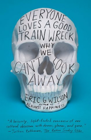 Everyone Loves a Good Train Wreck: Why We Can't Look Away by Eric G. Wilson