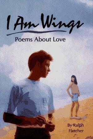 I Am Wings: Poems About Love by Ralph Fletcher, Joe Baker