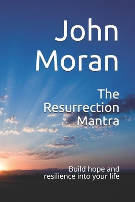 The Resurrection Mantra: Build hope and resilience into your life by John Moran