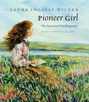 Pioneer Girl: The Annotated Autobiography by Laura Ingalls Wilder, Pamela Smith Hill