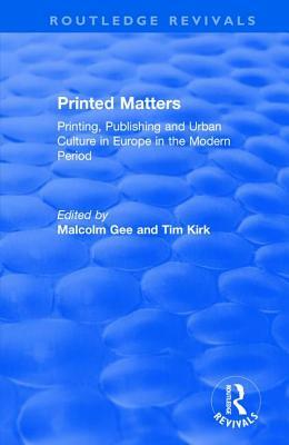 Printed Matters: Printing, Publishing and Urban Culture in Europe in the Modern Period by Tim Kirk, Malcolm Gee