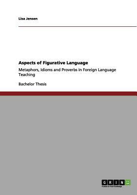 Aspects of Figurative Language: Metaphors, Idioms and Proverbs in Foreign Language Teaching by Lisa Jensen