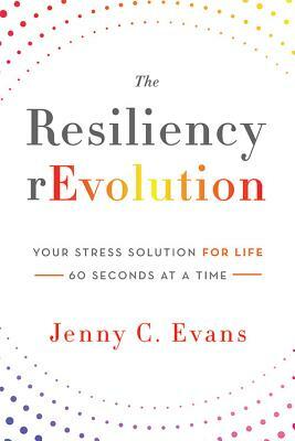 The Resiliency rEvolution: Your Stress Solution for Life - 60 Seconds at a Time by Jenny C. Evans