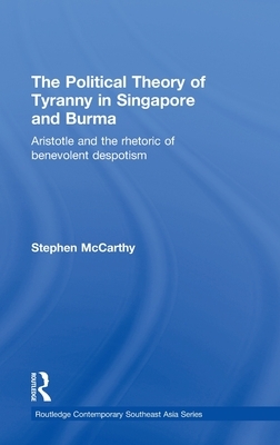 Political Theory of Tyranny in Singapore and Burma: Aristotle and the Rhetoric of Benevolent Despotism by Stephen McCarthy