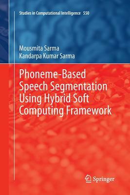 Phoneme-Based Speech Segmentation Using Hybrid Soft Computing Framework by Mousmita Sarma, Kandarpa Kumar Sarma