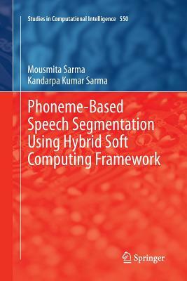 Phoneme-Based Speech Segmentation Using Hybrid Soft Computing Framework by Kandarpa Kumar Sarma, Mousmita Sarma