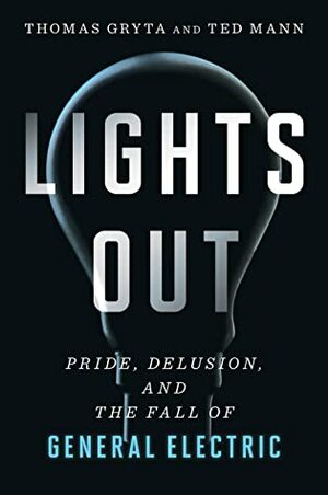 Lights Out: Pride, Delusion, and the Fall of General Electric by Ted Mann, Thomas Gryta