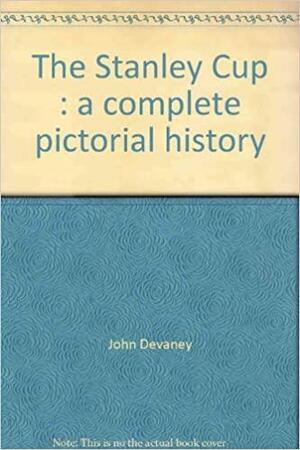 The Stanley Cup: A Complete Pictorial History by John Devaney