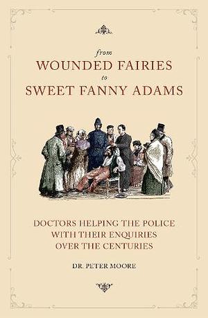 From Wounded Fairies to Sweet Fanny Adams: Helping Police With Their Enquiries Through the Centuries by Peter Moore