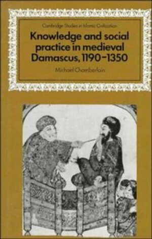 Knowledge and Social Practice in Medieval Damascus, 1190 1350 by Michael Chamberlain