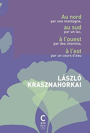 Au nord par une montagne. Au sud par un lac. À l'ouest par des chemins. À l'est par un cours d'eau. by László Krasznahorkai, Joëlle Dufeuilly