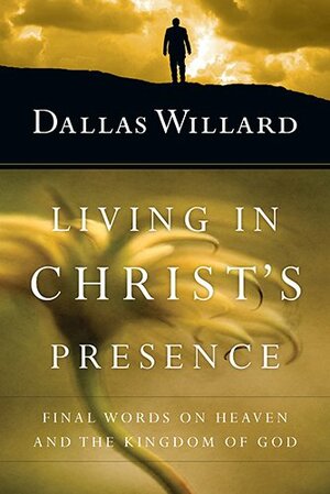 Living in Christ's Presence: Final Words on Heaven and the Kingdom of God by Dallas Willard